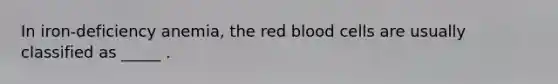 In iron-deficiency anemia, the red blood cells are usually classified as _____ .