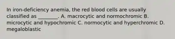 In iron-deficiency anemia, the red blood cells are usually classified as ________. A. macrocytic and normochromic B. microcytic and hypochromic C. normocytic and hyperchromic D. megaloblastic