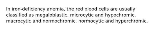 In iron-deficiency anemia, the red blood cells are usually classified as megaloblastic. microcytic and hypochromic. macrocytic and normochromic. normocytic and hyperchromic.