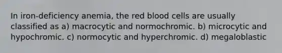 In iron-deficiency anemia, the red blood cells are usually classified as a) macrocytic and normochromic. b) microcytic and hypochromic. c) normocytic and hyperchromic. d) megaloblastic