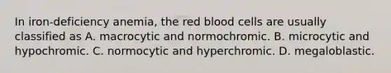 In iron-deficiency anemia, the red blood cells are usually classified as A. macrocytic and normochromic. B. microcytic and hypochromic. C. normocytic and hyperchromic. D. megaloblastic.