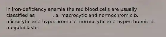 in iron-deficiency anemia the red blood cells are usually classified as _______. a. macrocytic and normochromic b. microcytic and hypochromic c. normocytic and hyperchromic d. megaloblastic