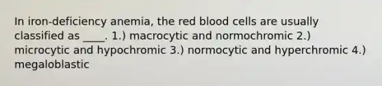 In iron-deficiency anemia, the red blood cells are usually classified as ____. 1.) macrocytic and normochromic 2.) microcytic and hypochromic 3.) normocytic and hyperchromic 4.) megaloblastic