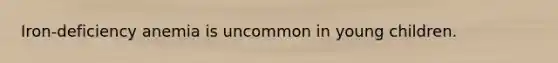 Iron-deficiency anemia is uncommon in young children.