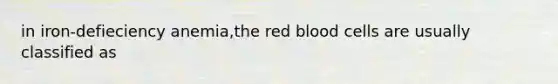 in iron-defieciency anemia,the red blood cells are usually classified as