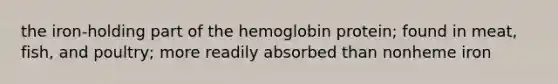 the iron-holding part of the hemoglobin protein; found in meat, fish, and poultry; more readily absorbed than nonheme iron