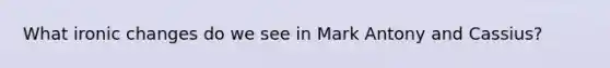What ironic changes do we see in Mark Antony and Cassius?