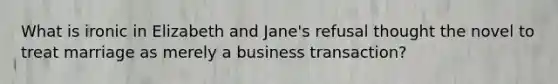 What is ironic in Elizabeth and Jane's refusal thought the novel to treat marriage as merely a business transaction?