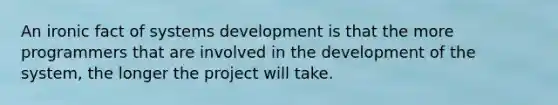 An ironic fact of systems development is that the more programmers that are involved in the development of the system, the longer the project will take.