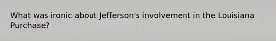 What was ironic about Jefferson's involvement in the Louisiana Purchase?