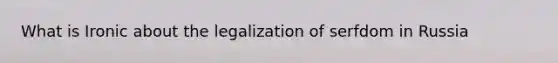 What is Ironic about the legalization of serfdom in Russia