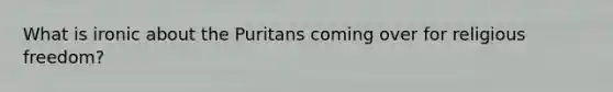 What is ironic about the Puritans coming over for religious freedom?