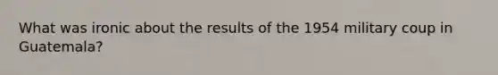 What was ironic about the results of the 1954 military coup in Guatemala?