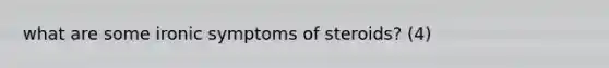 what are some ironic symptoms of steroids? (4)