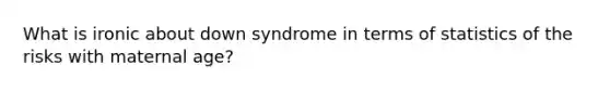 What is ironic about down syndrome in terms of statistics of the risks with maternal age?