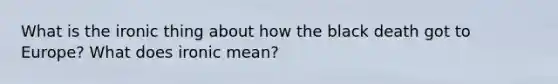 What is the ironic thing about how the black death got to Europe? What does ironic mean?