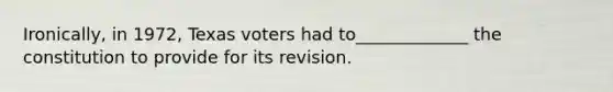 Ironically, in 1972, Texas voters had to_____________ the constitution to provide for its revision.