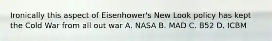 Ironically this aspect of Eisenhower's New Look policy has kept the Cold War from all out war A. NASA B. MAD C. B52 D. ICBM