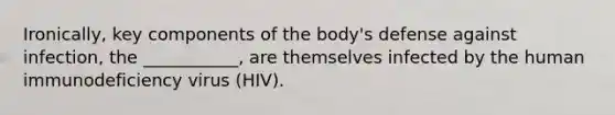 Ironically, key components of the body's defense against infection, the ___________, are themselves infected by the human immunodeficiency virus (HIV).