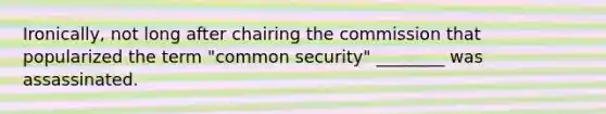 Ironically, not long after chairing the commission that popularized the term "common security" ________ was assassinated.