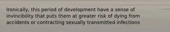 Ironically, this period of development have a sense of invincibility that puts them at greater risk of dying from accidents or contracting sexually transmitted infections