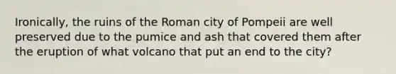 Ironically, the ruins of the Roman city of Pompeii are well preserved due to the pumice and ash that covered them after the eruption of what volcano that put an end to the city?