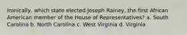 Ironically, which state elected Joseph Rainey, the first African American member of the House of Representatives? a. South Carolina b. North Carolina c. West Virginia d. Virginia