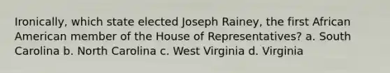 Ironically, which state elected Joseph Rainey, the first African American member of the House of Representatives? a. South Carolina b. North Carolina c. West Virginia d. Virginia