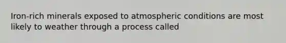 Iron-rich minerals exposed to atmospheric conditions are most likely to weather through a process called