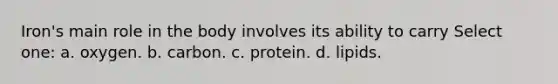 Iron's main role in the body involves its ability to carry Select one: a. oxygen. b. carbon. c. protein. d. lipids.