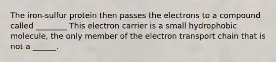 The iron-sulfur protein then passes the electrons to a compound called ________ This electron carrier is a small hydrophobic molecule, the only member of the electron transport chain that is not a ______.