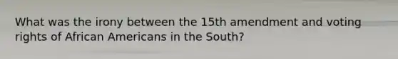 What was the irony between the 15th amendment and voting rights of African Americans in the South?