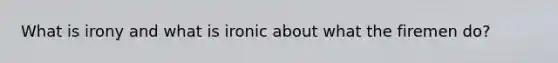 What is irony and what is ironic about what the firemen do?