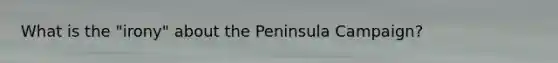 What is the "irony" about the Peninsula Campaign?