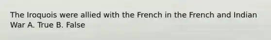 The Iroquois were allied with the French in the French and Indian War A. True B. False