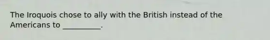 The Iroquois chose to ally with the British instead of the Americans to __________.