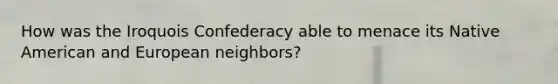 How was the Iroquois Confederacy able to menace its Native American and European neighbors?