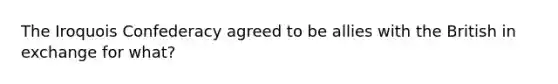 The Iroquois Confederacy agreed to be allies with the British in exchange for what?