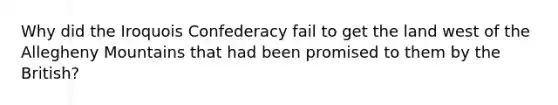 Why did the Iroquois Confederacy fail to get the land west of the Allegheny Mountains that had been promised to them by the British?