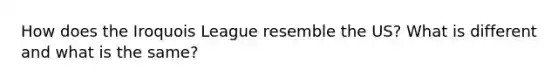 How does the Iroquois League resemble the US? What is different and what is the same?