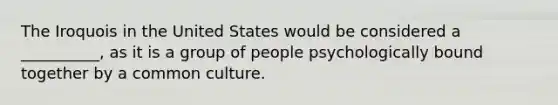 The Iroquois in the United States would be considered a __________, as it is a group of people psychologically bound together by a common culture.