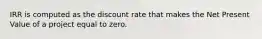 IRR is computed as the discount rate that makes the Net Present Value of a project equal to zero.