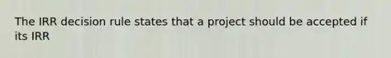 The IRR decision rule states that a project should be accepted if its IRR