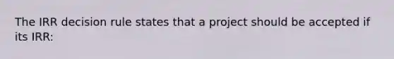 The IRR decision rule states that a project should be accepted if its IRR: