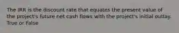 The IRR is the discount rate that equates the present value of the​ project's future net cash flows with the​ project's initial outlay. True or False