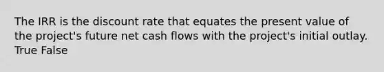 The IRR is the discount rate that equates the present value of the​ project's future net cash flows with the​ project's initial outlay. True False