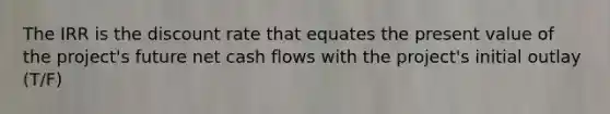 The IRR is the discount rate that equates the present value of the​ project's future net cash flows with the​ project's initial outlay (T/F)