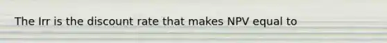 The Irr is the discount rate that makes NPV equal to