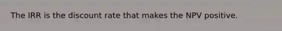 The IRR is the discount rate that makes the NPV positive.