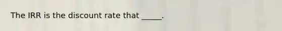 The IRR is the discount rate that _____.